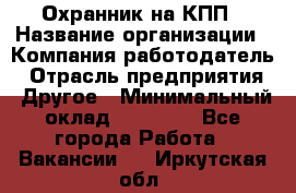 Охранник на КПП › Название организации ­ Компания-работодатель › Отрасль предприятия ­ Другое › Минимальный оклад ­ 38 000 - Все города Работа » Вакансии   . Иркутская обл.